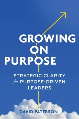 Growing on Purpose: Stratégiai tisztánlátás a célorientált vezetők számára - Growing on Purpose: Strategic Clarity for Purpose-Driven Leaders