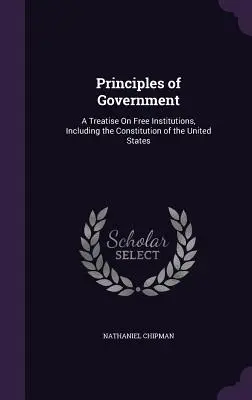 A kormányzás alapelvei: Értekezés a szabad intézményekről, beleértve az Egyesült Államok alkotmányát is - Principles of Government: A Treatise On Free Institutions, Including the Constitution of the United States