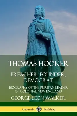 Thomas Hooker: A gyarmati Új-Anglia puritán vezetőjének életrajza - Thomas Hooker: Preacher, Founder, Democrat; Biography of the Puritan Leader of Colonial New England