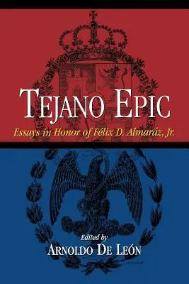 Tejano Epic: Felix D. Almaraz, Jr. - Tejano Epic: Essays in Honor of Felix D. Almaraz, Jr