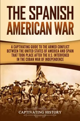 The Spanish-American War: A Captivating Guide to the Armed Conflict Between the United States of America and Spain That Took Place After the U.S. - The Spanish-American War: A Captivating Guide to the Armed Conflict Between the United States of America and Spain That Took Place after the U.S