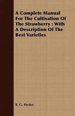 A Complete Manual For The Cultivation Of The Strawberry: A legjobb fajták leírásával - A Complete Manual For The Cultivation Of The Strawberry: With A Description Of The Best Varieties