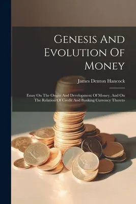 Genesis And Evolution Of Money: Esszé a pénz eredetéről és fejlődéséről, valamint a hitel és a bankpénz viszonyáról hozzá - Genesis And Evolution Of Money: Essay On The Origin And Development Of Money, And On The Relation Of Credit And Banking Currency Thereto