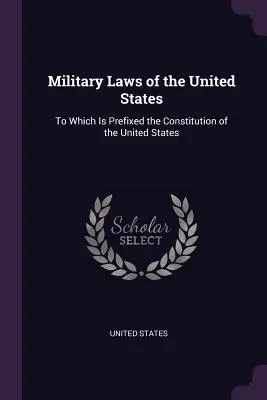 Az Egyesült Államok katonai törvényei: Amelyhez csatolták az Egyesült Államok alkotmányát is. - Military Laws of the United States: To Which Is Prefixed the Constitution of the United States