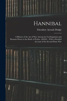 Hannibál: A karthágóiak és a rómaiak hadművészetének története a pydnai csatáig, Kr. e. 168-ig, részletes leírással - Hannibal: A History of the Art of War Among the Carthaginians and Romans Down to the Battle of Pydna, 168 B.C., With a Detailed