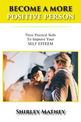 Legyél pozitívabb ember: Három gyakorlati készség az önbecsülésed javítására - Become a More Positive Person: Three Practical Skills to Improve Your Self Esteem