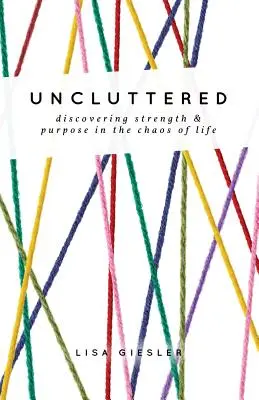 Uncluttered: Fedezd fel az erőt és a célt az élet káoszában - Uncluttered: Discovering Strength and Purpose in the Chaos of Life