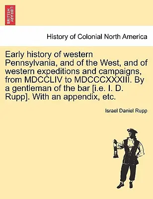 Nyugat-Pennsylvania és a Nyugat, valamint a nyugati expedíciók és hadjáratok korai története a MDCCLIV-től a MDCCCXXXIII-ig. Egy úriember által a b - Early history of western Pennsylvania, and of the West, and of western expeditions and campaigns, from MDCCLIV to MDCCCXXXIII. By a gentleman of the b