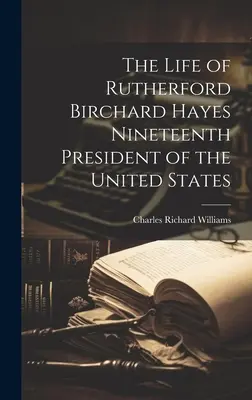 Rutherford Birchard Hayes, az Egyesült Államok tizenkilencedik elnökének élete - The Life of Rutherford Birchard Hayes Nineteenth President of the United States