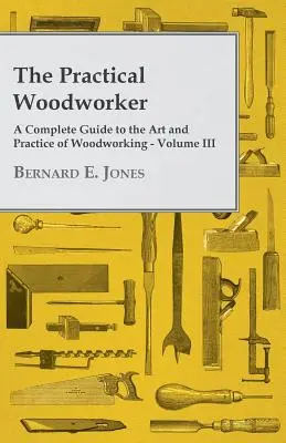 The Practical Woodworker - A Complete Guide to the Art and Practice of Woodworking - Volume III (A gyakorlati famegmunkáló - Teljes útmutató a famegmunkálás művészetéhez és gyakorlatához) - III. kötet - The Practical Woodworker - A Complete Guide to the Art and Practice of Woodworking - Volume III