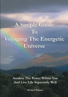 Egyszerű útmutató az energetikai világegyetemben való utazáshoz: Ébredj rá a benned rejlő erőre, és élj rendkívül jól - A Simple Guide to Voyaging the Energetic Universe: Awaken to the Power Within You and Live Life Supremely Well