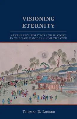 Visioning Eternity: Esztétika, politika és történelem a kora újkori nó színházban - Visioning Eternity: Aesthetics, Politics, and History in the Early Modern Noh Theater