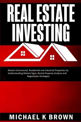 Ingatlanbefektetés: Master Commercial, Residential and Industrial Properties by Understanding Market Signs, Rental Property Analysis and N - Real Estate Investing: Master Commercial, Residential and Industrial Properties by Understanding Market Signs, Rental Property Analysis and N