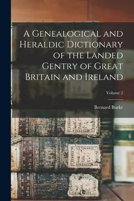 Nagy-Britannia és Írország földesúri nemességének genealógiai és heraldikai szótára; 2. kötet - A Genealogical and Heraldic Dictionary of the Landed Gentry of Great Britain and Ireland; Volume 2