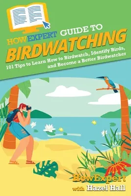 HowExpert Guide to Birdwatching: 101 tipp a madármegfigyeléshez, a madarak azonosításához és a jobb madármegfigyelővé váláshoz. - HowExpert Guide to Birdwatching: 101 Tips to Learn How to Birdwatch, Identify Birds, and Become a Better Birdwatcher