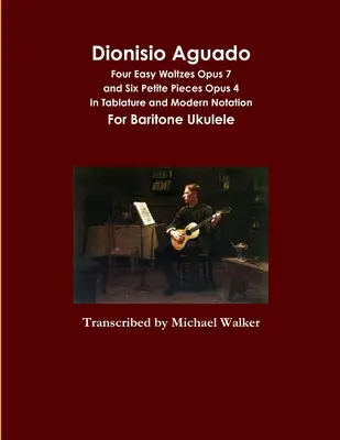 Dionisio Aguado: Négy könnyű keringő Opus 7 és Hat Petite Pieces Opus 4 Tabulatúrában és modern notációban Bariton Ukulele számára - Dionisio Aguado: Four Easy Waltzes Opus 7 and Six Petite Pieces Opus 4 In Tablature and Modern Notation For Baritone Ukulele