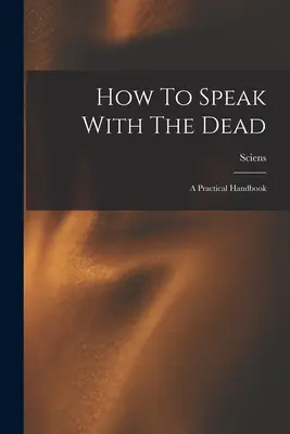 Hogyan beszéljünk a halottakkal; Egy gyakorlati kézikönyv - How To Speak With The Dead; A Practical Handbook