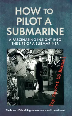 Hogyan vezessünk tengeralattjárót? Lenyűgöző betekintés egy tengeralattjáró életébe: Szigorúan titkos amerikai kézikönyv - How to Pilot a Submarine: A Fascinating Insight Into the Life of a Submariner: Top Secret US Manual