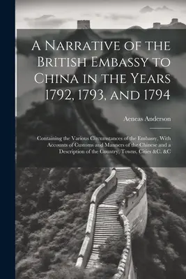 A Narrative of the British Embassy to China in the Years 1792, 1793, and 1794; Containing the Various Circumstances of the Embassy, With Accounts of C