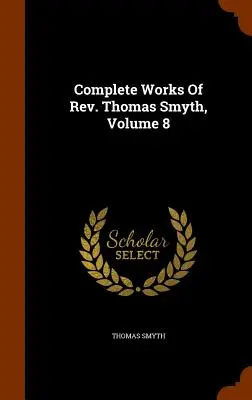 Thomas Smyth tiszteletes összes művei, 8. kötet - Complete Works Of Rev. Thomas Smyth, Volume 8