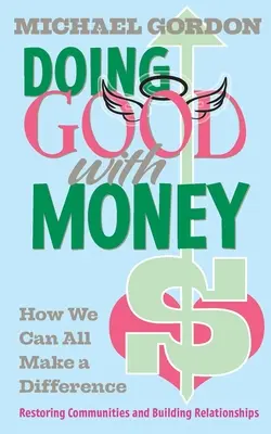 Jót tenni a pénzzel: How We All Can Make A Difference: A közösségek helyreállítása és a kapcsolatok építése - Doing Good with Money: How We All Can Make A Difference: Restoring Communities and Building Relationships