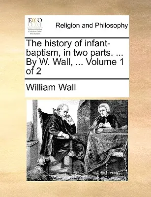 A gyermekkeresztség története két részben. ... W. Wall, ... 1. kötet 2. kötet - The History of Infant-Baptism, in Two Parts. ... by W. Wall, ... Volume 1 of 2