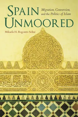 Spain Unmoored: Migráció, megtérés és az iszlám politikája - Spain Unmoored: Migration, Conversion, and the Politics of Islam