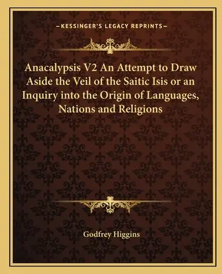 Anacalypsis V2 Kísérlet a Saitikus Ízisz fátyolának lerántására, avagy a nyelvek, nemzetek és vallások eredetének vizsgálata - Anacalypsis V2 An Attempt to Draw Aside the Veil of the Saitic Isis or an Inquiry into the Origin of Languages, Nations and Religions