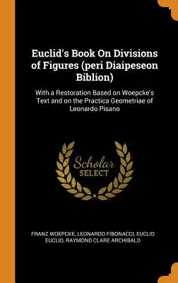 Eukleidész könyve a számok osztásairól (peri Diaipeseon Biblion): Woepcke szövege és Leonardo Practica Geometriae című műve alapján készült helyreállítással. - Euclid's Book On Divisions of Figures (peri Diaipeseon Biblion): With a Restoration Based on Woepcke's Text and on the Practica Geometriae of Leonardo