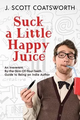 Szívj egy kis boldogságlevet! Egy tiszteletlen, a fogaid bőrénél fogva szóló útmutató az indie szerzőséghez - Suck a Little Happy Juice: An Irreverent, By-the-Skin-of-Your-Teeth Guide to Being an Indie Author