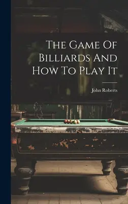 A biliárdjáték és hogyan kell azt játszani - The Game Of Billiards And How To Play It