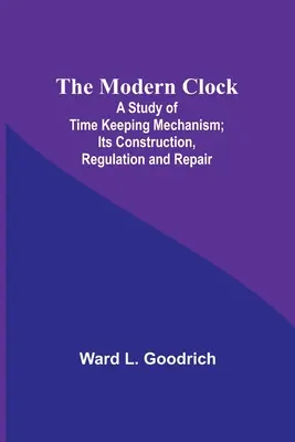 A modern óra; Tanulmány az időmérő mechanizmusról; felépítése, szabályozása és javítása - The Modern Clock; A Study of Time Keeping Mechanism; Its Construction, Regulation and Repair