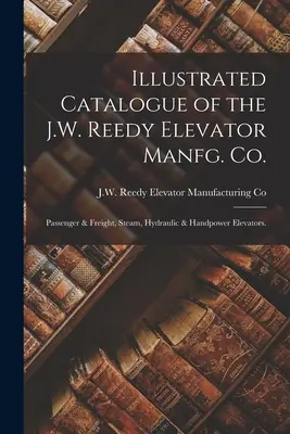 Képes katalógus a J.W. Reedy Elevator Manfg. Co: Passenger & Freight, Steam, Hydraulic & Handpower Elevators. - Illustrated Catalogue of the J.W. Reedy Elevator Manfg. Co.: Passenger & Freight, Steam, Hydraulic & Handpower Elevators.