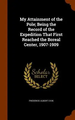 A pólus elérése; az expedíció feljegyzései, amely elsőként érte el a boreális központot, 1907-1909. - My Attainment of the Pole; Being the Record of the Expedition That First Reached the Boreal Center, 1907-1909