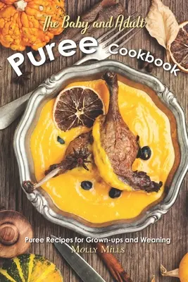 A baba- és felnőttpürék szakácskönyve: Püréreceptek felnőtteknek és elválasztásra - The Baby and Adult Puree Cookbook: Puree Recipes for Grown-ups and Weaning