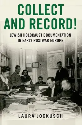 Gyűjtsd össze és rögzítsd! Jewish Holocaust Documentation in Early Postwar Europe (Zsidó holokauszt dokumentáció a háború utáni Európa korai szakaszában) - Collect and Record!: Jewish Holocaust Documentation in Early Postwar Europe