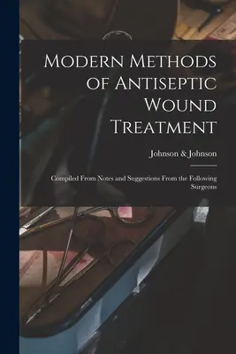 Az antiszeptikus sebkezelés modern módszerei: Összeállítva a következő sebészek feljegyzéseiből és javaslataiból - Modern Methods of Antiseptic Wound Treatment: Compiled From Notes and Suggestions From the Following Surgeons