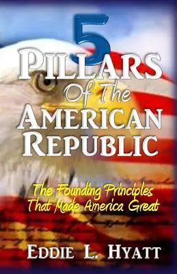 Az amerikai köztársaság 5 pillére: Az alapító elvek, amelyek naggyá tették Amerikát - 5 Pillars of the American Republic: The Founding Principles That Made America Great