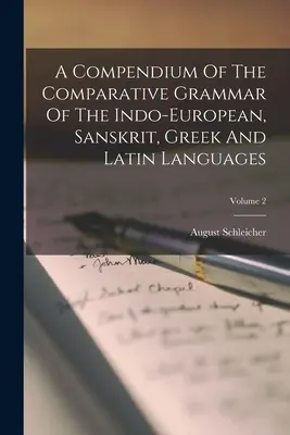 Az indoeurópai, szanszkrit, görög és latin nyelvek összehasonlító nyelvtanának kompendiuma; 2. kötet - A Compendium Of The Comparative Grammar Of The Indo-european, Sanskrit, Greek And Latin Languages; Volume 2