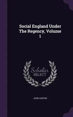 Társadalmi Anglia a Regency idején, 1. kötet - Social England Under The Regency, Volume 1