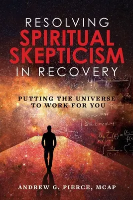 A lelki szkepticizmus feloldása a gyógyulásban: A világegyetemet az Ön érdekében munkába állítani - Resolving Spiritual Skepticism in Recovery: Putting the Universe to Work For You