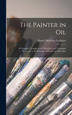 A festő olajjal; teljes értekezés az olajfestékkel festett képek festéséhez szükséges elvekről és technikáról - The Painter in oil; a Complete Treatise on the Principles and Technique Necessary to the Painting of Pictures in oil Colors