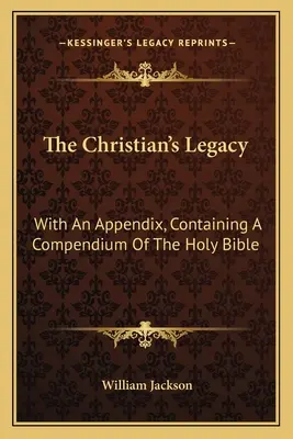 A keresztény örökség: Függelékkel, amely a Szentírás egy összefoglalását tartalmazza - The Christian's Legacy: With An Appendix, Containing A Compendium Of The Holy Bible