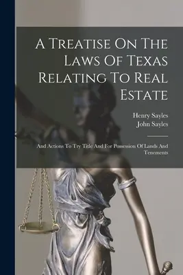 Értekezés az ingatlanokkal kapcsolatos texasi törvényekről: And Actions To Try Title And For Possession of Lands and Tenements - A Treatise On The Laws Of Texas Relating To Real Estate: And Actions To Try Title And For Possession Of Lands And Tenements