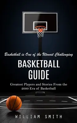 Basketball Guide: A kosárlabda az egyik legnagyobb kihívás (A kosárlabda 2000-es korszakának legnagyobb játékosai és történetei) - Basketball Guide: Basketball is One of the Utmost Challenging (Greatest Players and Stories From the 2000 Era of Basketball)