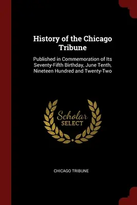 A Chicago Tribune története: Megjelent a hetvenötödik születésnapja alkalmából, Ezerkilencszázhuszonkettő június tizedikén. - History of the Chicago Tribune: Published in Commemoration of Its Seventy-Fifth Birthday, June Tenth, Nineteen Hundred and Twenty-Two