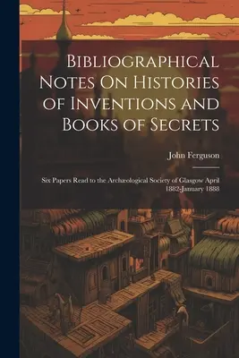 Bibliográfiai jegyzetek a találmányok történeteiről és a titkok könyveiről: Hat előadás a Glasgow-i Archológiai Társaság előtt 1882. április - 1888. január között. - Bibliographical Notes On Histories of Inventions and Books of Secrets: Six Papers Read to the Archological Society of Glasgow April 1882-January 1888