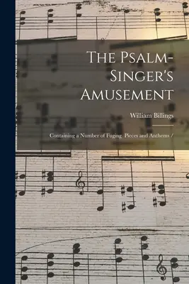 A zsoltárénekes mulatsága: Containing a Number of Fuging Pieces and Anthems / Számos fugázó darabot és himnuszt tartalmaz. - The Psalm-singer's Amusement: Containing a Number of Fuging Pieces and Anthems /