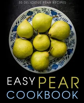 Könnyű körte szakácskönyv: 50 finom körte recept (2. kiadás) - Easy Pear Cookbook: 50 Delicious Pear Recipes (2nd Edition)