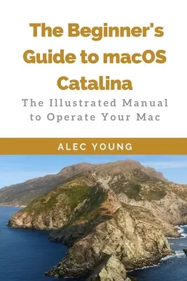 A MacOS Catalina kezdők útmutatója: A Mac operációs kézikönyv: A képekkel illusztrált kézikönyv a Mac üzemeltetéséhez - The Beginner's Guide to MacOS Catalina: The Illustrated Manual to Operate Your Mac